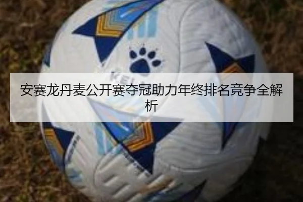 安赛龙丹麦公开赛夺冠助力年终排名竞争全解析